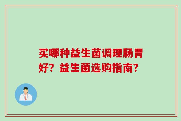 买哪种益生菌调理肠胃好?益生菌选购指南? 买哪种益生菌调理肠胃好?益生菌选购指南?