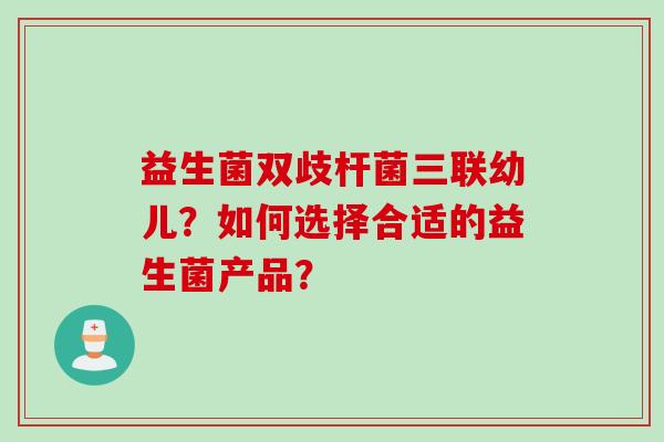益生菌双歧杆菌三联幼儿？如何选择合适的益生菌产品？