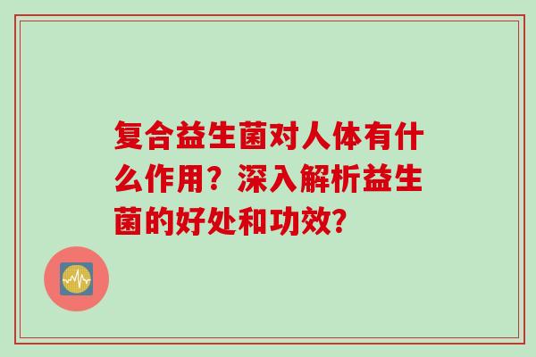复合益生菌对人体有什么作用？深入解析益生菌的好处和功效？