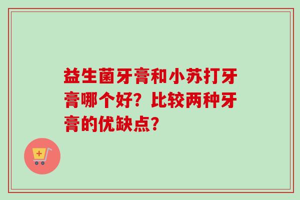 益生菌牙膏和小苏打牙膏哪个好?比较两种牙膏的优缺点? 益生菌牙膏和小苏打牙膏哪个好?比较两种牙膏的优缺点?