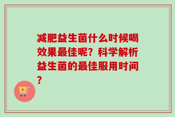益生菌什么时候喝效果佳呢?科学解析益生菌的佳服用时间? 益生菌什么时候喝效果佳呢?科学解析益生菌的佳服用时间?