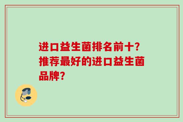 进口益生菌排名前十?推荐好的进口益生菌品牌? 进口益生菌排名前十?推荐好的进口益生菌品牌?