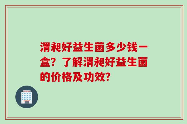 渭昶好益生菌多少钱一盒？了解渭昶好益生菌的价格及功效？