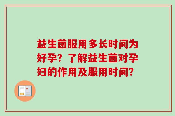 益生菌服用多长时间为好孕？了解益生菌对孕妇的作用及服用时间？