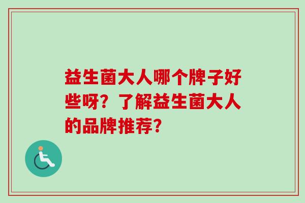 益生菌大人哪个牌子好些呀?了解益生菌大人的品牌推荐? 益生菌大人哪个牌子好些呀?了解益生菌大人的品牌推荐?