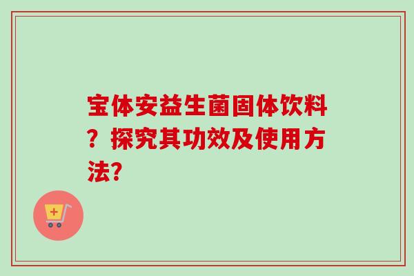 宝体安益生菌固体饮料？探究其功效及使用方法？