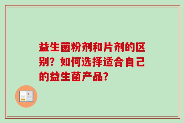 益生菌粉剂和片剂的区别?如何选择适合自己的益生菌产品? 益生菌粉剂和片剂的区别?如何选择适合自己的益生菌产品?