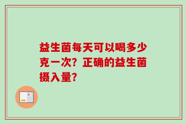 益生菌每天可以喝多少克一次？正确的益生菌摄入量？