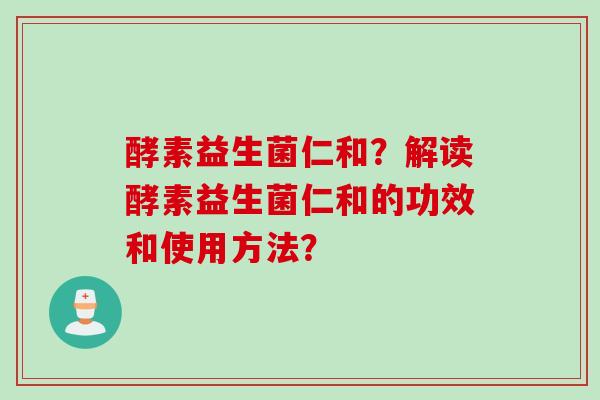 酵素益生菌仁和?解读酵素益生菌仁和的功效和使用方法? 酵素益生菌仁和?解读酵素益生菌仁和的功效和使用方法?