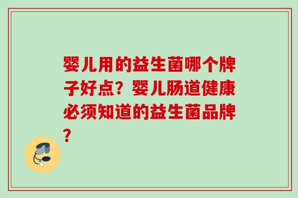 婴儿用的益生菌哪个牌子好点？婴儿肠道健康必须知道的益生菌品牌？
