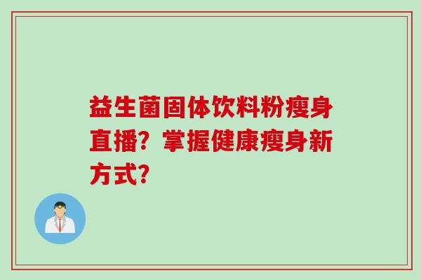 益生菌固体饮料粉瘦身直播?掌握健康瘦身新方式? 益生菌固体饮料粉瘦身直播?掌握健康瘦身新方式?