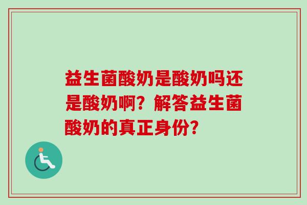 益生菌酸奶是酸奶吗还是酸奶啊?解答益生菌酸奶的真正身份? 益生菌酸奶是酸奶吗还是酸奶啊?解答益生菌酸奶的真正身份?