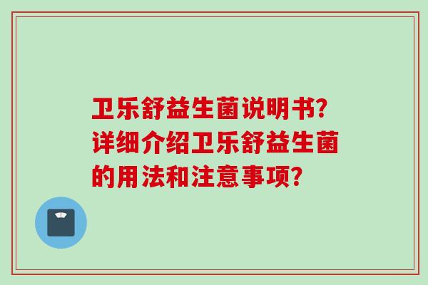 卫乐舒益生菌说明书?详细介绍卫乐舒益生菌的用法和注意事项? 卫乐舒益生菌说明书?详细介绍卫乐舒益生菌的用法和注意事项?