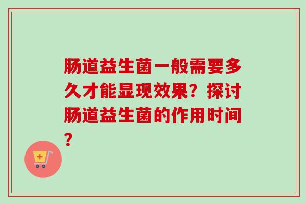 肠道益生菌一般需要多久才能显现效果?探讨肠道益生菌的作用时间? 肠道益生菌一般需要多久才能显现效果?探讨肠道益生菌的作用时间?