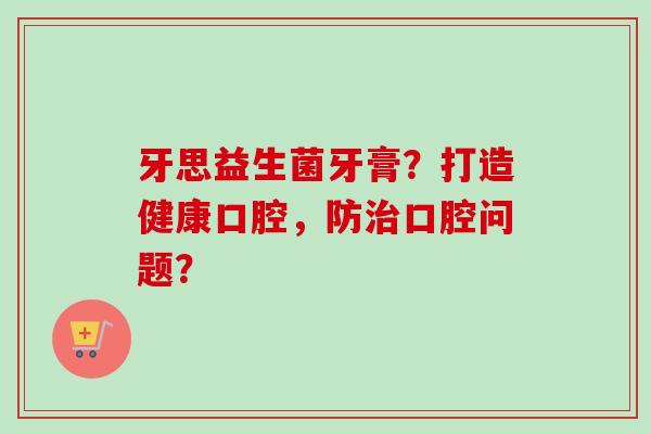 牙思益生菌牙膏?打造健康口腔,防口腔问题? 牙思益生菌牙膏?打造健康口腔,防口腔问题?