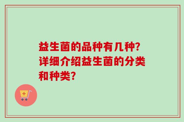益生菌的品种有几种?详细介绍益生菌的分类和种类? 益生菌的品种有几种?详细介绍益生菌的分类和种类?
