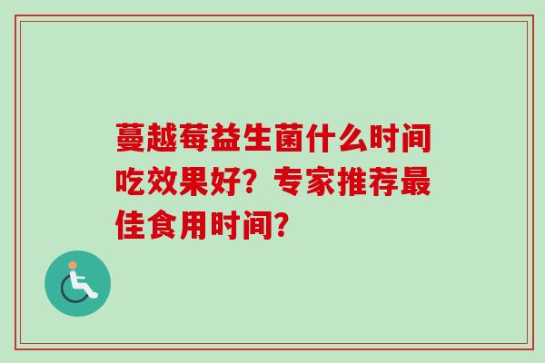 蔓越莓益生菌什么时间吃效果好?专家推荐佳食用时间? 蔓越莓益生菌什么时间吃效果好?专家推荐佳食用时间?