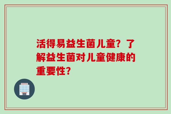 活得易益生菌儿童?了解益生菌对儿童健康的重要性? 活得易益生菌儿童?了解益生菌对儿童健康的重要性?