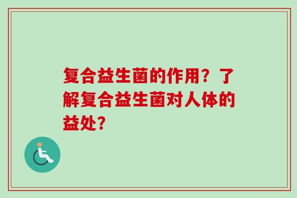 复合益生菌的作用?了解复合益生菌对人体的益处? 复合益生菌的作用?了解复合益生菌对人体的益处?
