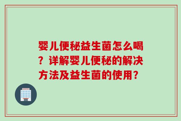 婴儿益生菌怎么喝？详解婴儿的解决方法及益生菌的使用？