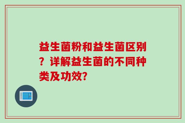 益生菌粉和益生菌区别？详解益生菌的不同种类及功效？