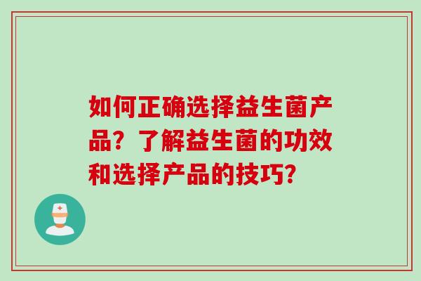 如何正确选择益生菌产品？了解益生菌的功效和选择产品的技巧？