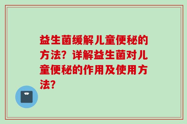 益生菌缓解儿童的方法？详解益生菌对儿童的作用及使用方法？