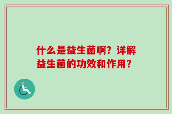 什么是益生菌啊?详解益生菌的功效和作用? 什么是益生菌啊?详解益生菌的功效和作用?