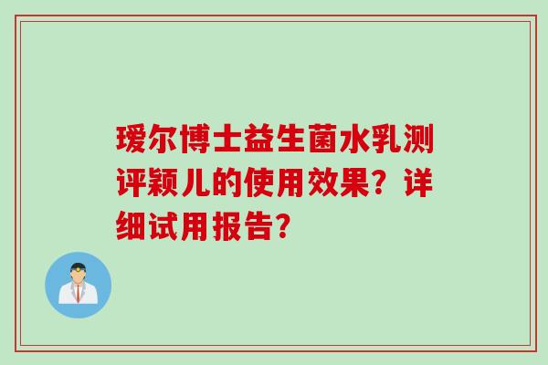 瑷尔博士益生菌水乳测评颖儿的使用效果?详细试用报告? 瑷尔博士益生菌水乳测评颖儿的使用效果?详细试用报告?