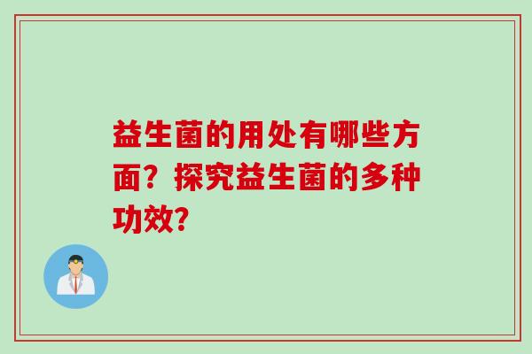 益生菌的用处有哪些方面?探究益生菌的多种功效? 益生菌的用处有哪些方面?探究益生菌的多种功效?