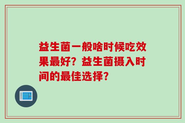 益生菌一般啥时候吃效果好？益生菌摄入时间的佳选择？
