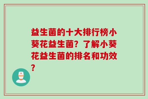 益生菌的十大排行榜小葵花益生菌?了解小葵花益生菌的排名和功效? 益生菌的十大排行榜小葵花益生菌?了解小葵花益生菌的排名和功效?