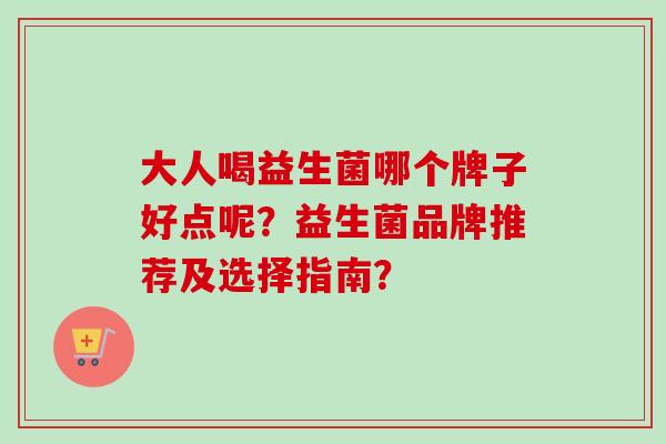 大人喝益生菌哪个牌子好点呢？益生菌品牌推荐及选择指南？