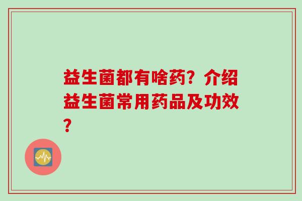 益生菌都有啥药?介绍益生菌常用药品及功效? 益生菌都有啥药?介绍益生菌常用药品及功效?