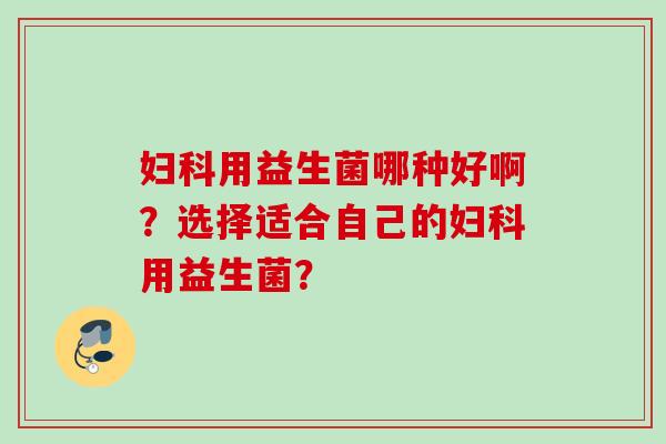 用益生菌哪种好啊?选择适合自己的用益生菌? 用益生菌哪种好啊?选择适合自己的用益生菌?