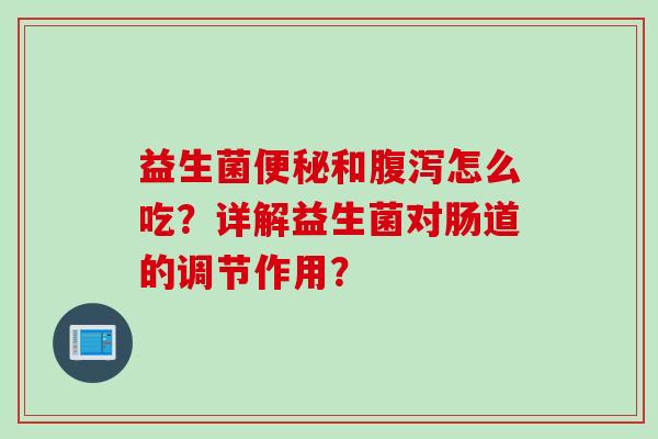益生菌和怎么吃?详解益生菌对肠道的调节作用? 益生菌和怎么吃?详解益生菌对肠道的调节作用?