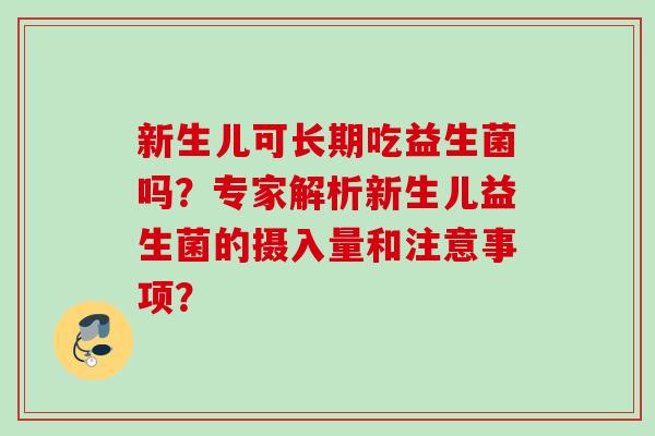 新生儿可长期吃益生菌吗？专家解析新生儿益生菌的摄入量和注意事项？