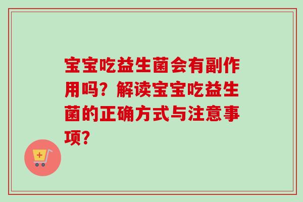 宝宝吃益生菌会有副作用吗?解读宝宝吃益生菌的正确方式与注意事项? 宝宝吃益生菌会有副作用吗?解读宝宝吃益生菌的正确方式与注意事项?