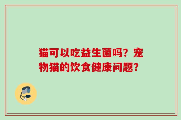 猫可以吃益生菌吗?宠物猫的饮食健康问题? 猫可以吃益生菌吗?宠物猫的饮食健康问题?