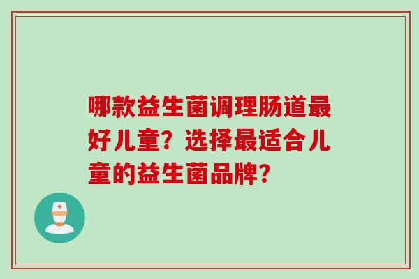 哪款益生菌调理肠道好儿童?选择适合儿童的益生菌品牌? 哪款益生菌调理肠道好儿童?选择适合儿童的益生菌品牌?