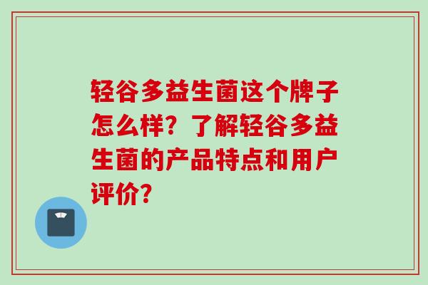 轻谷多益生菌这个牌子怎么样？了解轻谷多益生菌的产品特点和用户评价？