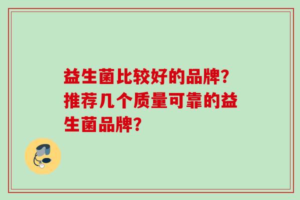 益生菌比较好的品牌?推荐几个质量可靠的益生菌品牌? 益生菌比较好的品牌?推荐几个质量可靠的益生菌品牌?