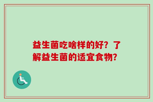 益生菌吃啥样的好?了解益生菌的适宜食物? 益生菌吃啥样的好?了解益生菌的适宜食物?