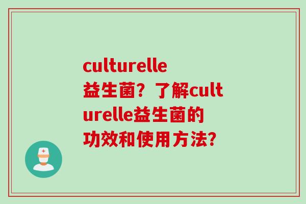 culturelle益生菌?了解culturelle益生菌的功效和使用方法? culturelle益生菌?了解culturelle益生菌的功效和使用方法?