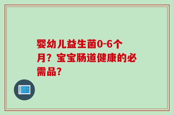 婴幼儿益生菌0-6个月?宝宝肠道健康的必需品? 婴幼儿益生菌0-6个月?宝宝肠道健康的必需品?