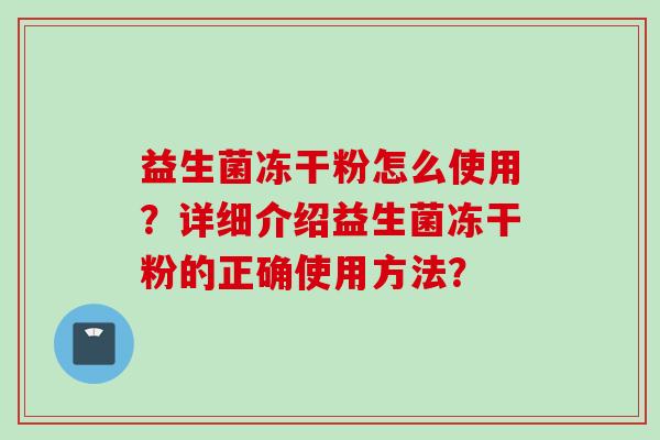益生菌冻干粉怎么使用?详细介绍益生菌冻干粉的正确使用方法? 益生菌冻干粉怎么使用?详细介绍益生菌冻干粉的正确使用方法?