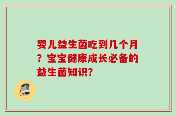 婴儿益生菌吃到几个月?宝宝健康成长必备的益生菌知识? 婴儿益生菌吃到几个月?宝宝健康成长必备的益生菌知识?
