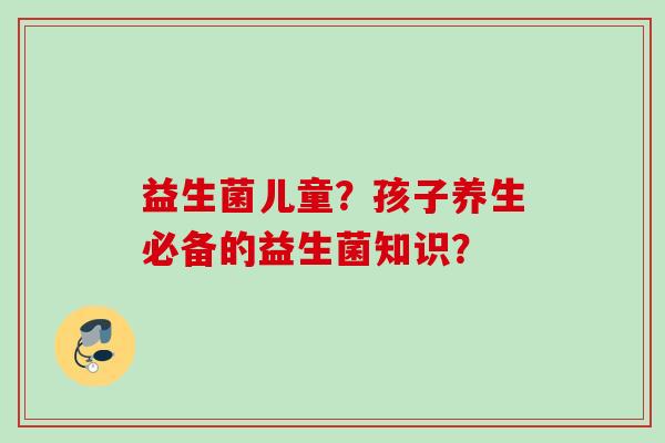 益生菌儿童？孩子养生必备的益生菌知识？