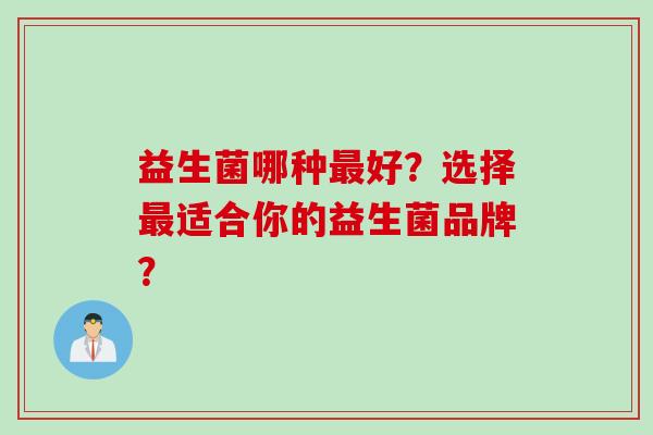 益生菌哪种好?选择适合你的益生菌品牌? 益生菌哪种好?选择适合你的益生菌品牌?
