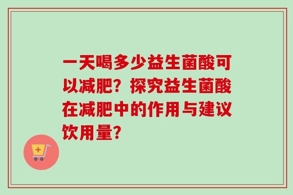 一天喝多少益生菌酸可以?探究益生菌酸在中的作用与建议饮用量? 一天喝多少益生菌酸可以?探究益生菌酸在中的作用与建议饮用量?